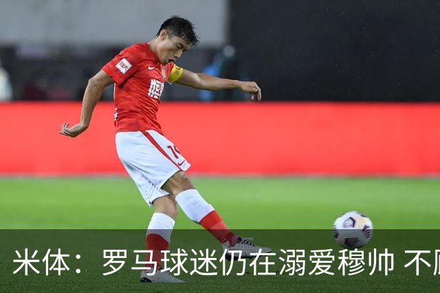 米体：罗马球迷仍在溺爱穆帅 不顾一切的支持他